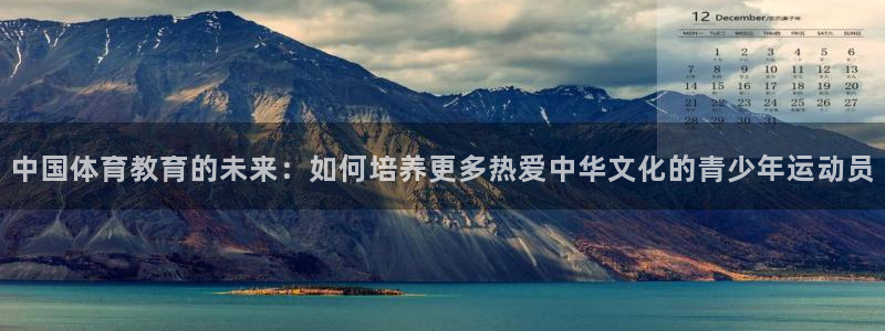 u球体育官网：中国体育教育的未来：如何培养更多热爱中华文化的青少年运动员